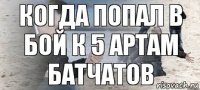 когда попал в бой к 5 артам батчатов