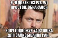 я человек (из pzr-w) простой, обкакался зову говножуя yaistorika для зализывания ран...