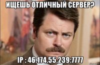 ищешь отличный сервер? ip : 46.174.55.239:7777