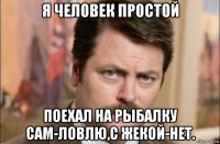 я человек простой поехал на рыбалку сам-ловлю,с жекой-нет.