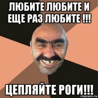 любите любите и еще раз любите !!! цепляйте роги!!!