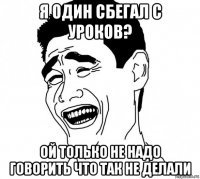 я один сбегал с уроков? ой только не надо говорить что так не делали