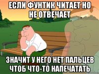 если фунтик читает но не отвечает значит у него нет пальцев чтоб что-то напечатать