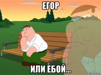 егор или ебой...