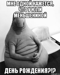 мне одной кажется, что у юли меньшениной день рождения?!?