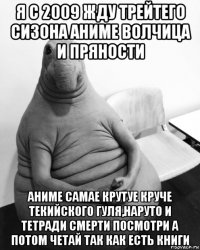 я с 2009 жду трейтего сизона аниме волчица и пряности аниме самае крутуе круче текийского гуля,наруто и тетради смерти посмотри а потом четай так как есть книги