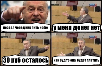 позвал чередник пить кофе у меня денег нет 30 руб осталось как буд то она будет платить