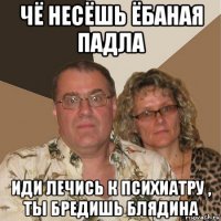 чё несёшь ёбаная падла иди лечись к психиатру , ты бредишь блядина