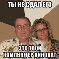 ты не сдал егэ это твой компьютер виноват