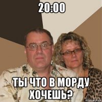 20:00 ты что в морду хочешь?