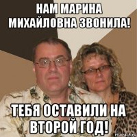 нам марина михайловна звонила! тебя оставили на второй год!