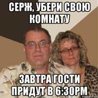 серж, убери свою комнату завтра гости придут в 6:30pm