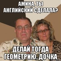 амина, ты английский сделала? делай тогда геометрию, дочка