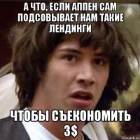 а что, если аппен сам подсовывает нам такие лендинги чтобы съекономить 3$