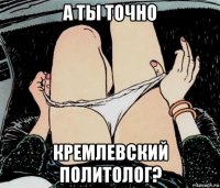 а ты точно кремлевский политолог?