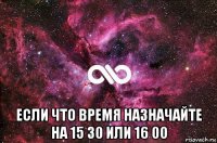  если что время назначайте на 15 30 или 16 00