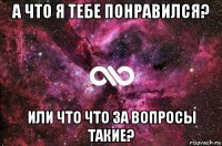 а что я тебе понравился? или что что за вопросы такие?