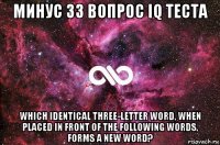 минус 33 вопрос iq теста which identical three-letter word, when placed in front of the following words, forms a new word?