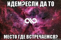 идем?если да то место где встречаемся?