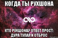 когда ты рухшона кто рухшона? ответ прост: дура тупая и отброс