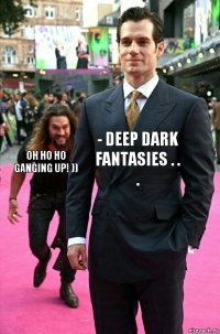 - deep dark fantasies . . . oh ho ho ganging up! ))