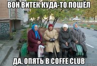 вон витек куда-то пошёл да, опять в coffe club