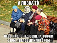 а лизка то весь кислород сожгла, своим этим, тепловентилятором