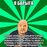 я барыга я продал сломаный кампьютер и продал свой ноутбук который я стырил сас сломоного порохода и если ты уменя это ни купишь я тебя привращу в сломоного мущину и сам тя буду продовать:)