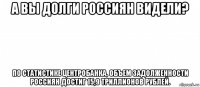 а вы долги россиян видели? по статистике центробанка, объем задолженности россиян достиг 15,9 триллионов рублей.