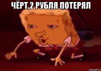 чёрт,2 рубля потерял 