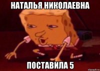 наталья николаевна поставила 5