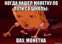 когда нашел монетку по пути со школы: вау, монетка