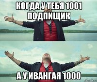 когда у тебя 1001 подпищик а у ивангая 1000