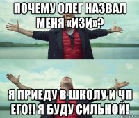 почему олег назвал меня «изи»? я приеду в школу и чп его!! я буду сильной!