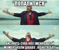 "попалитися" висунуть сука нос іменно в той момент коли цікаво , но нетреба!!