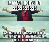 мама я получил 5555555555 ахуеть ты это сдеалал за 11 лет в школе а да ты блять не в школе а в коледже придурак