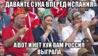 давайте сука вперёд испания а вот и нет хуй вам россия выграла