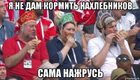 я не дам кормить нахлебников сама нажрусь