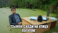  "сынок, сходи на улицу погуляй"