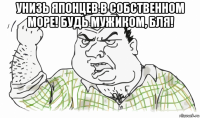 унизь японцев в собственном море! будь мужиком, бля! 