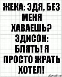 Жека: Эдя, без меня хаваешь?
Эдисон: Блять! Я просто жрать хотел!