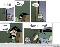 Пап Сто Не сто а что!!! Ну всё! Иди нахуй