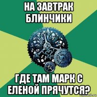 на завтрак блинчики где там марк с еленой прячутся?