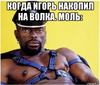 когда игорь накопил на волка. моль: 