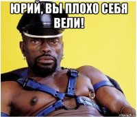 юрий, вы плохо себя вели! 