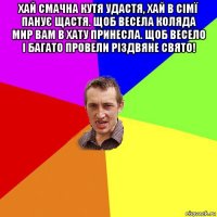 хай смачна кутя удастя, хай в сімї панує щастя. щоб весела коляда мир вам в хату принесла. щоб весело і багато провели різдвяне свято! 