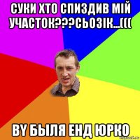 суки хто спиздив мій участок???сьозік...((( by быля енд юрко