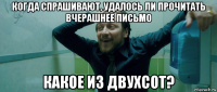 когда спрашивают, удалось ли прочитать вчерашнее письмо какое из двухсот?