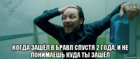  когда зашёл в бравл спустя 2 года, и не понимаешь куда ты зашёл