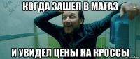 когда зашел в магаз и увидел цены на кроссы